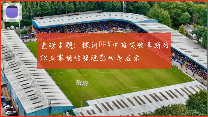 重磅专题：探讨FPX中路突破革新对职业赛场的深远影响与启示
