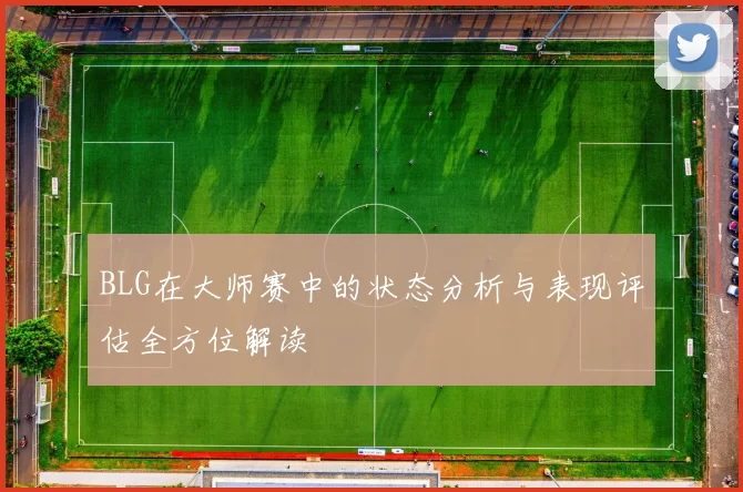 BLG在大师赛中的状态分析与表现评估全方位解读