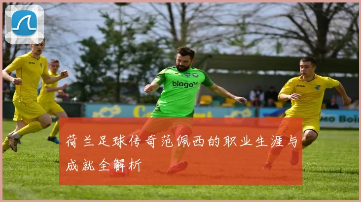 荷兰足球传奇范佩西的职业生涯与成就全解析