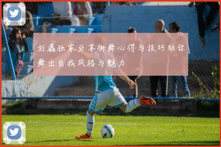 刘磊独家分享街舞心得与技巧助你舞出自我风格与魅力