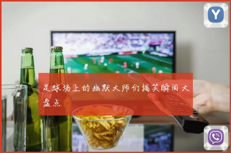 足球场上的幽默大师们搞笑瞬间大盘点