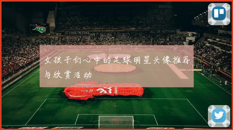 女孩子们心中的足球明星头像推荐与欣赏活动