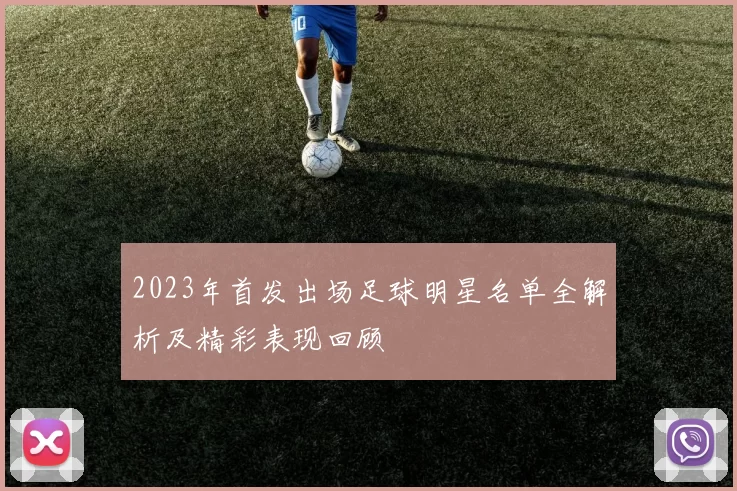 2023年首发出场足球明星名单全解析及精彩表现回顾