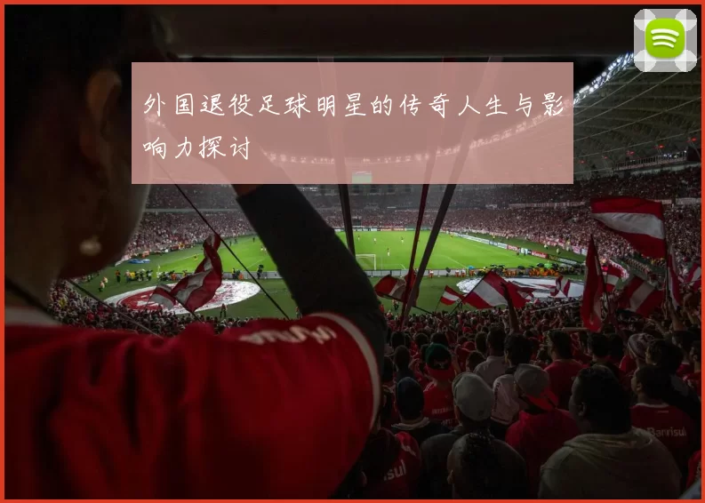 外国退役足球明星的传奇人生与影响力探讨