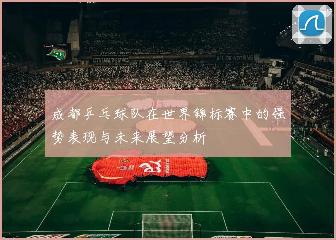 成都乒乓球队在世界锦标赛中的强势表现与未来展望分析