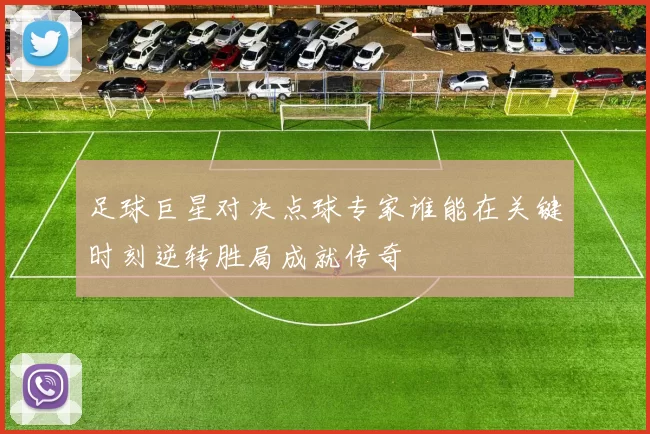 足球巨星对决点球专家谁能在关键时刻逆转胜局成就传奇