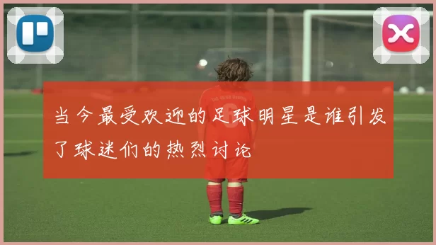 当今最受欢迎的足球明星是谁引发了球迷们的热烈讨论