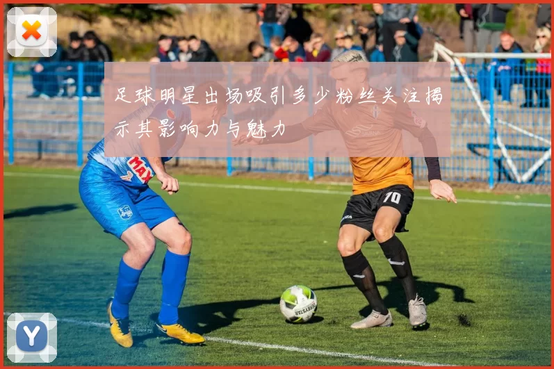 足球明星出场吸引多少粉丝关注揭示其影响力与魅力