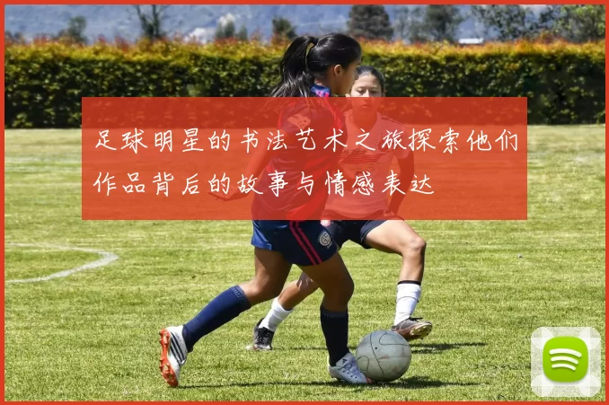 足球明星的书法艺术之旅探索他们作品背后的故事与情感表达