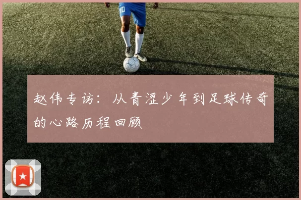 赵伟专访：从青涩少年到足球传奇的心路历程回顾