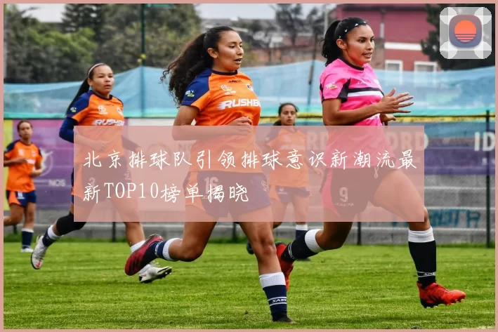 北京排球队引领排球意识新潮流最新TOP10榜单揭晓