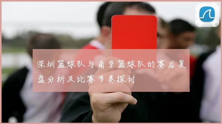 深圳篮球队与南京篮球队的赛后复盘分析及比赛节奏探讨
