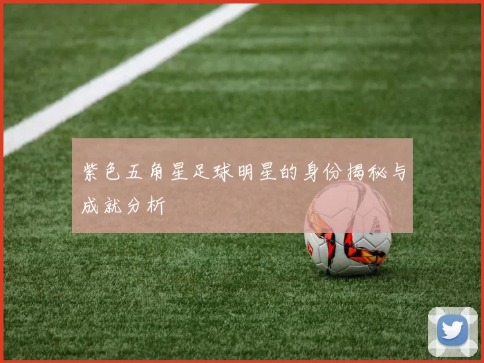 紫色五角星足球明星的身份揭秘与成就分析