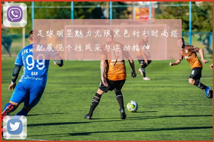 足球明星魅力无限黑色衬衫时尚搭配展现个性风采与运动精神