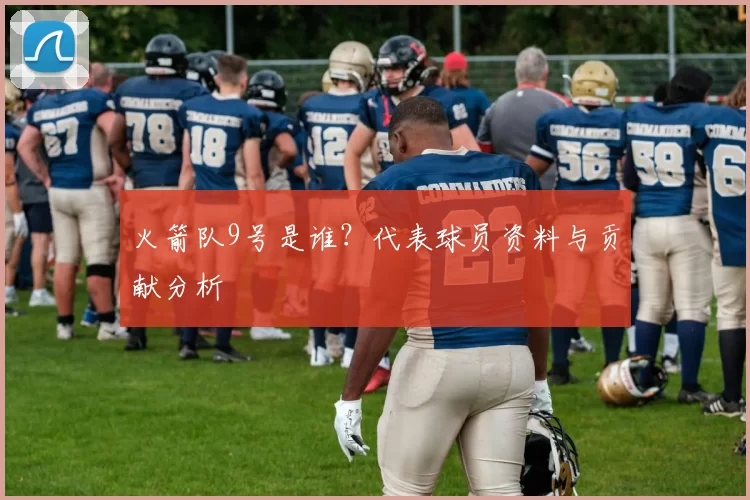 火箭队9号是谁？代表球员资料与贡献分析