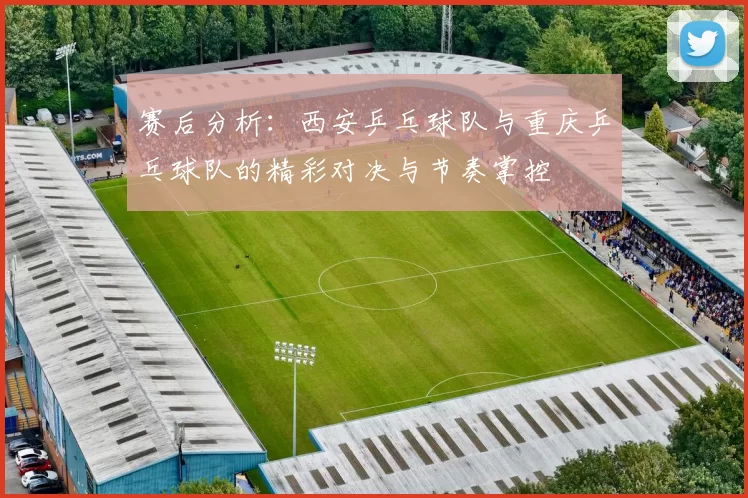 赛后分析：西安乒乓球队与重庆乒乓球队的精彩对决与节奏掌控