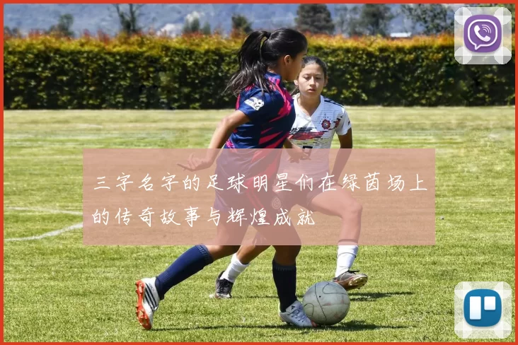 三字名字的足球明星们在绿茵场上的传奇故事与辉煌成就