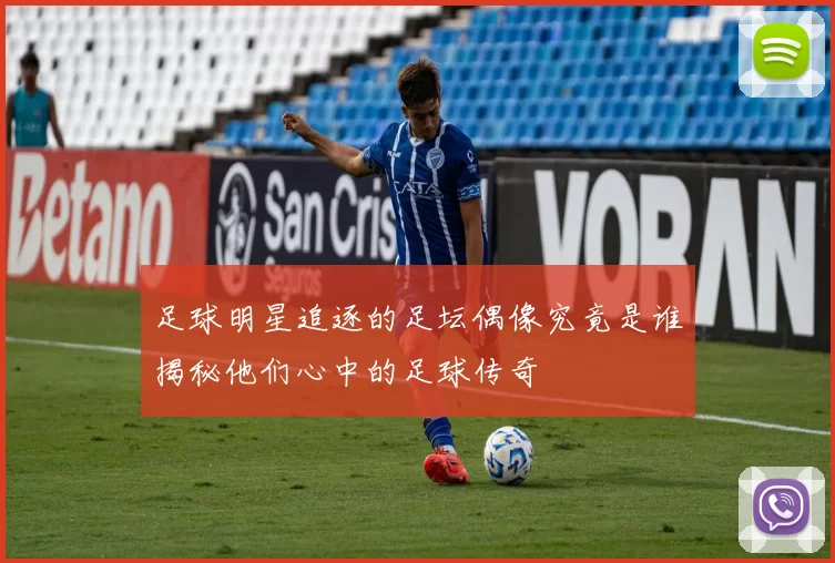 足球明星追逐的足坛偶像究竟是谁揭秘他们心中的足球传奇
