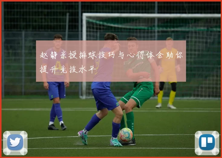 赵静亲授排球技巧与心得体会助你提升竞技水平