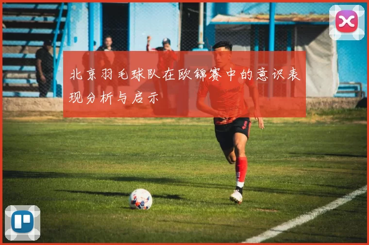 北京羽毛球队在欧锦赛中的意识表现分析与启示