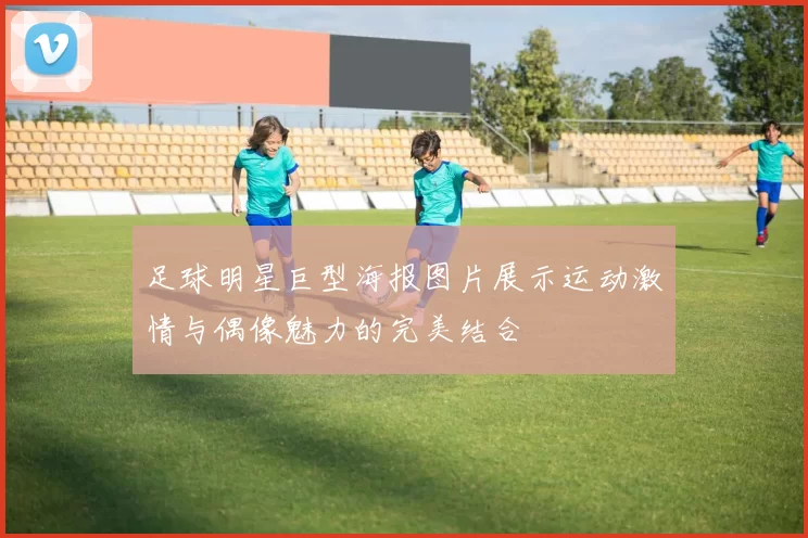 足球明星巨型海报图片展示运动激情与偶像魅力的完美结合