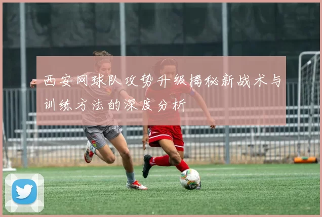 西安网球队攻势升级揭秘新战术与训练方法的深度分析