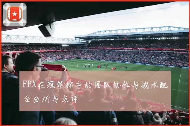 FPX在冠军杯中的团队协作与战术配合分析与点评