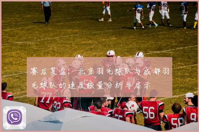 赛后复盘：北京羽毛球队与成都羽毛球队的速度较量分析与启示