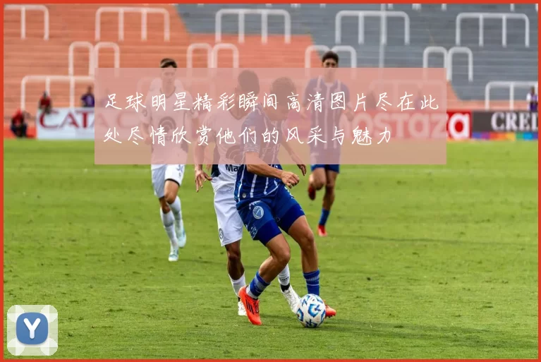 足球明星精彩瞬间高清图片尽在此处尽情欣赏他们的风采与魅力