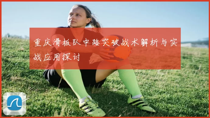 重庆滑板队中路突破战术解析与实战应用探讨