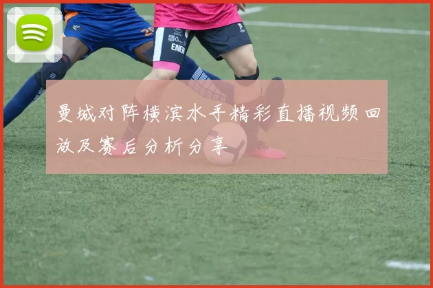 曼城对阵横滨水手精彩直播视频回放及赛后分析分享