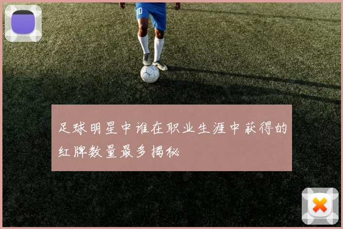 足球明星中谁在职业生涯中获得的红牌数量最多揭秘