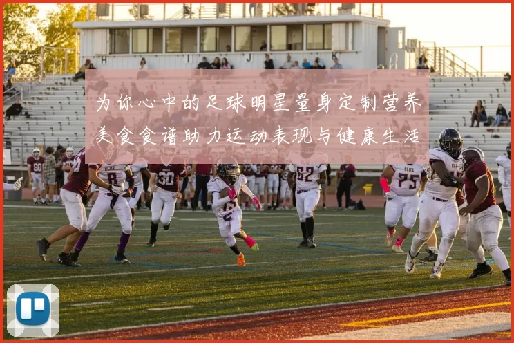 为你心中的足球明星量身定制营养美食食谱助力运动表现与健康生活