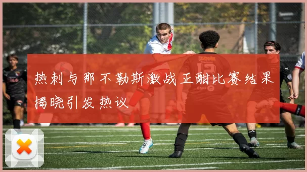 热刺与那不勒斯激战正酣比赛结果揭晓引发热议
