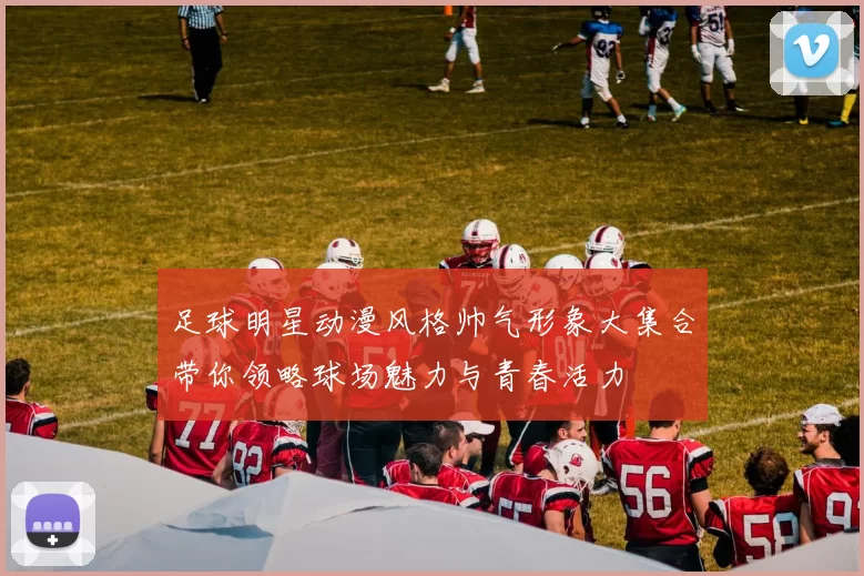 足球明星动漫风格帅气形象大集合带你领略球场魅力与青春活力