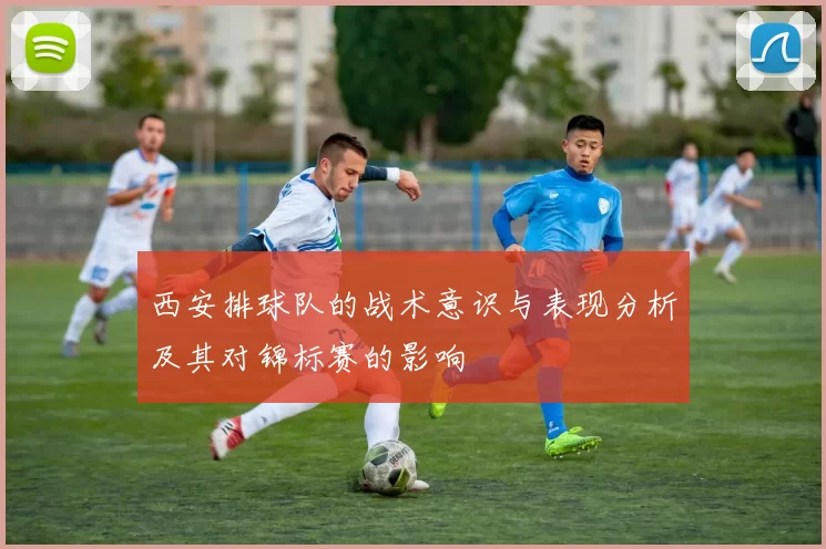 西安排球队的战术意识与表现分析及其对锦标赛的影响