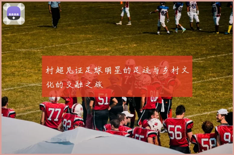 村超见证足球明星的足迹与乡村文化的交融之旅