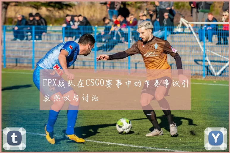 FPX战队在CSGO赛事中的节奏争议引发热议与讨论