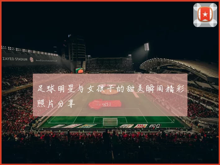 足球明星与女孩子的甜美瞬间精彩照片分享