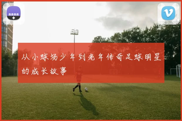 从小球场少年到老年传奇足球明星的成长故事