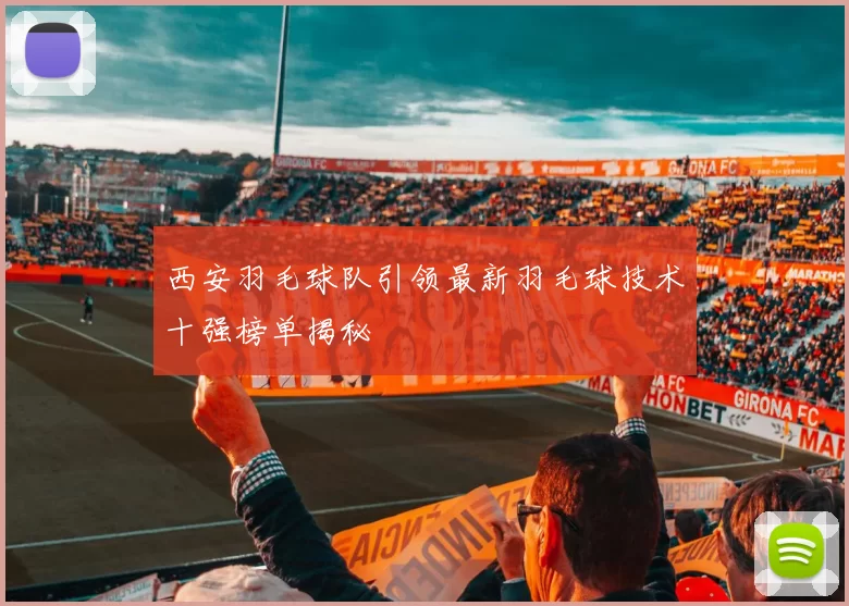西安羽毛球队引领最新羽毛球技术十强榜单揭秘