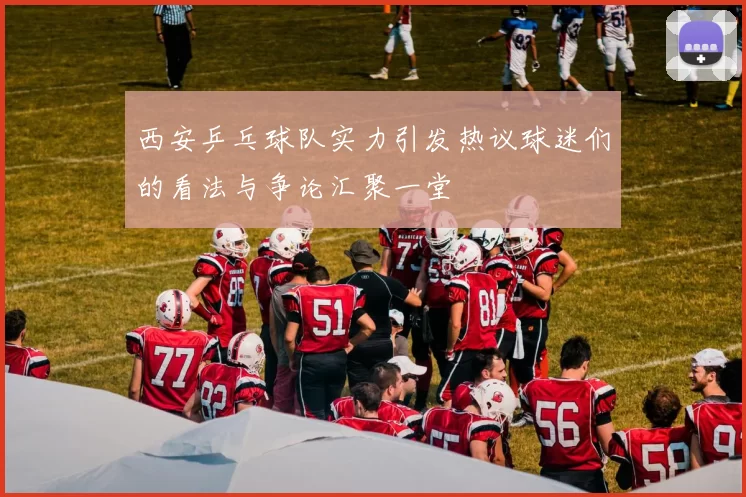 西安乒乓球队实力引发热议球迷们的看法与争论汇聚一堂