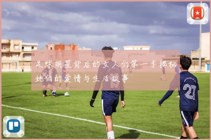 足球明星背后的女人们第一季揭秘她们的爱情与生活故事