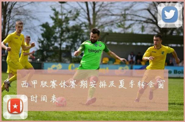 西甲联赛休赛期安排及夏季转会窗口时间表